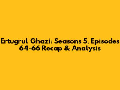 Ertugrul Ghazi: Seasons 5, Episodes 64-66 Recap & Analysis