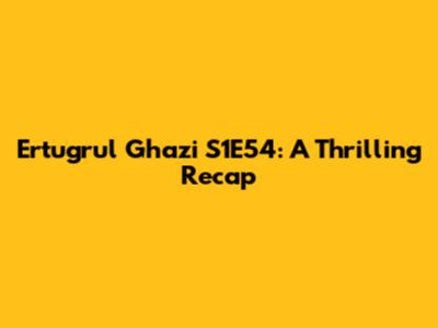 Ertugrul Ghazi S1E54: A Thrilling Recap