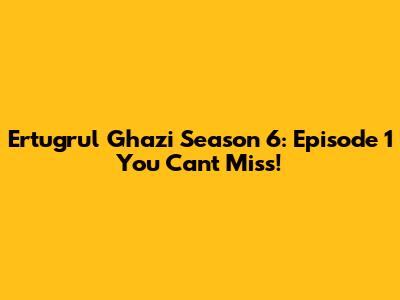 Ertugrul Ghazi Season 6: Episode 1 You Can't Miss!