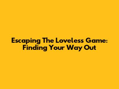 Escaping The Loveless Game: Finding Your Way Out