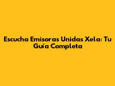 Escucha Emisoras Unidas Xela: Tu Guía Completa
