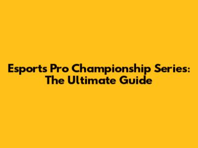 Esports Pro Championship Series: The Ultimate Guide