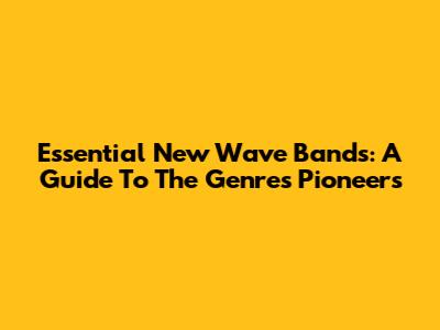 Essential New Wave Bands: A Guide To The Genre's Pioneers