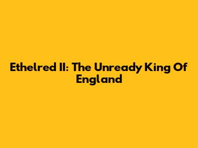Ethelred II: The Unready King Of England