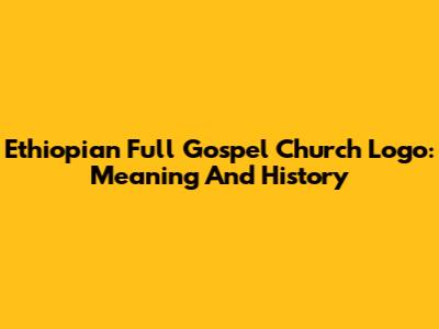 Ethiopian Full Gospel Church Logo: Meaning And History