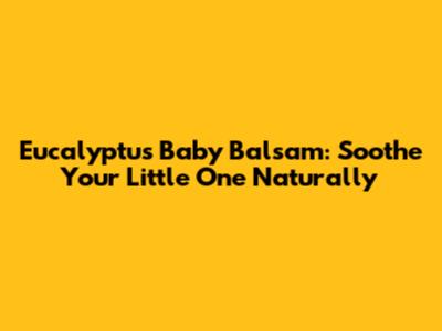 Eucalyptus Baby Balsam: Soothe Your Little One Naturally