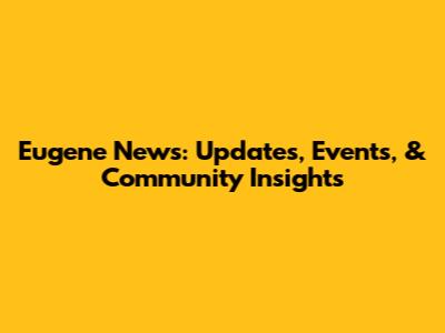 Eugene News: Updates, Events, & Community Insights