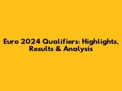 Euro 2024 Qualifiers: Highlights, Results & Analysis