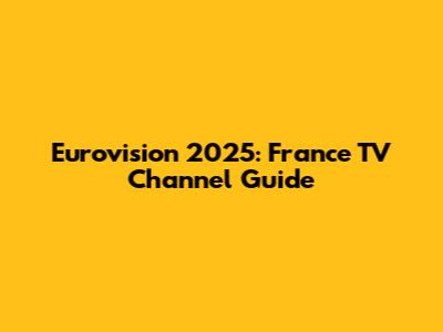 Eurovision 2025: France TV Channel Guide