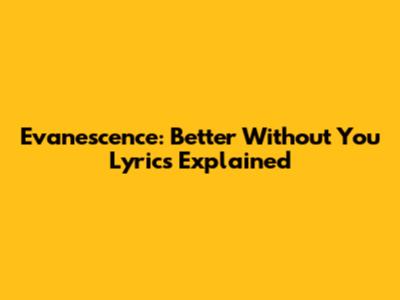 Evanescence: "Better Without You" Lyrics Explained
