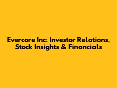 Evercore Inc: Investor Relations, Stock Insights & Financials