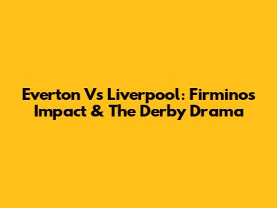 Everton Vs Liverpool: Firmino's Impact & The Derby Drama