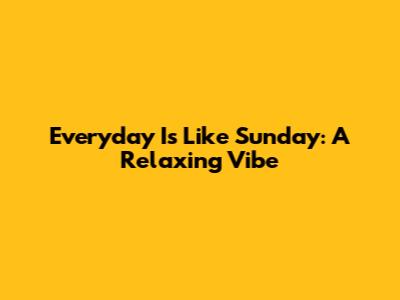 Everyday Is Like Sunday: A Relaxing Vibe