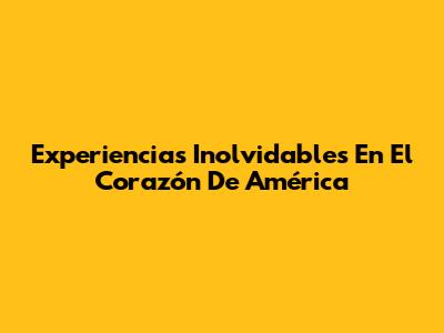 Experiencias Inolvidables En El Corazón De América