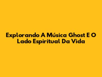 Explorando A Música 'Ghost' E O Lado Espiritual Da Vida