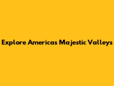 Explore America's Majestic Valleys