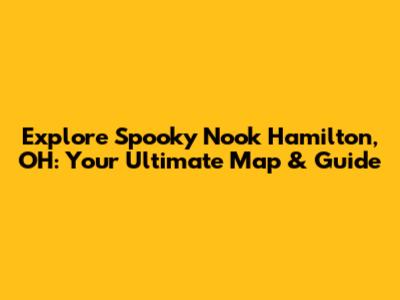 Explore Spooky Nook Hamilton, OH: Your Ultimate Map & Guide