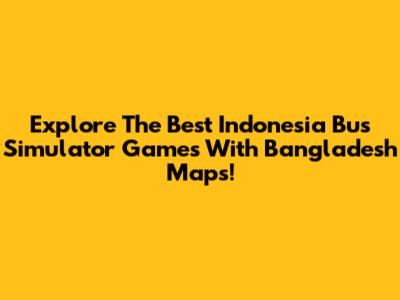 Explore The Best Indonesia Bus Simulator Games With Bangladesh Maps!