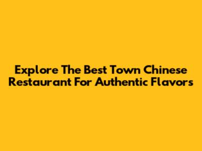 Explore The Best Town Chinese Restaurant For Authentic Flavors