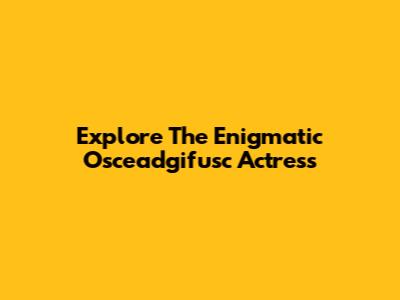 Explore The Enigmatic Osceadgifusc Actress