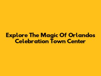 Explore The Magic Of Orlando's Celebration Town Center