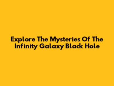 Explore The Mysteries Of The Infinity Galaxy Black Hole