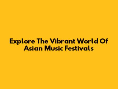 Explore The Vibrant World Of Asian Music Festivals