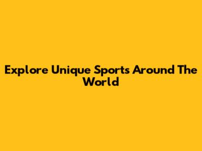 Explore Unique Sports Around The World