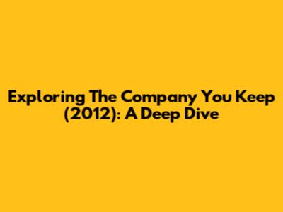 Exploring 'The Company You Keep' (2012): A Deep Dive