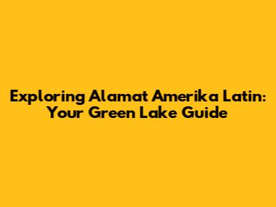 Exploring Alamat Amerika Latin: Your Green Lake Guide
