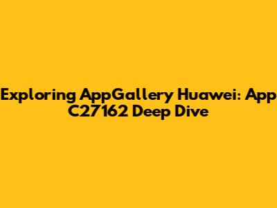 Exploring AppGallery Huawei: App C27162 Deep Dive