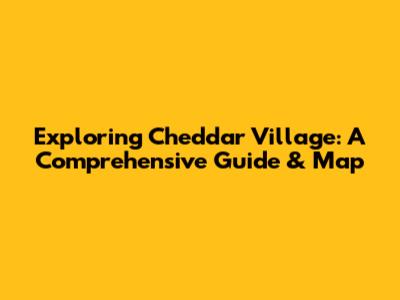 Exploring Cheddar Village: A Comprehensive Guide & Map