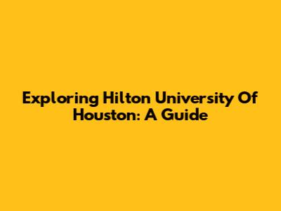Exploring Hilton University Of Houston: A Guide