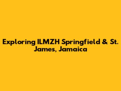 Exploring ILMZH Springfield & St. James, Jamaica