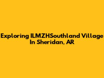 Exploring ILMZHSouthland Village In Sheridan, AR