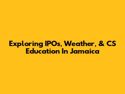 Exploring IPOs, Weather, & CS Education In Jamaica
