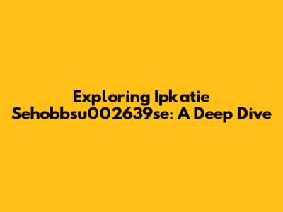 Exploring Ipkatie Sehobbsu002639se: A Deep Dive
