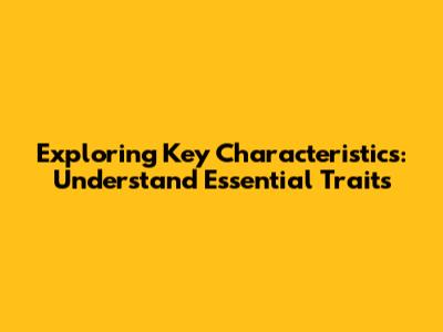 Exploring Key Characteristics: Understand Essential Traits