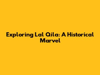 Exploring Lal Qila: A Historical Marvel