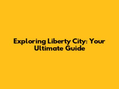 Exploring Liberty City: Your Ultimate Guide