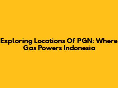 Exploring Locations Of PGN: Where Gas Powers Indonesia