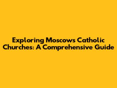 Exploring Moscow's Catholic Churches: A Comprehensive Guide