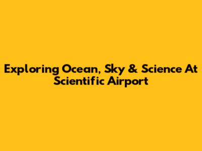 Exploring Ocean, Sky & Science At Scientific Airport