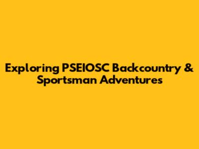 Exploring PSEIOSC Backcountry & Sportsman Adventures