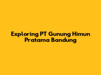 Exploring PT Gunung Himun Pratama Bandung