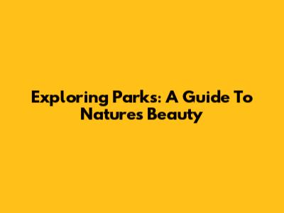 Exploring Parks: A Guide To Nature's Beauty