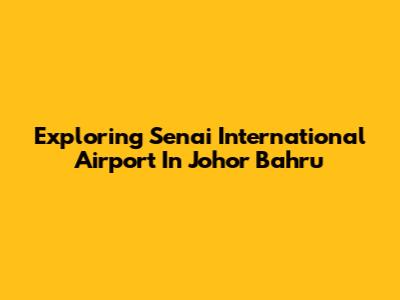 Exploring Senai International Airport In Johor Bahru