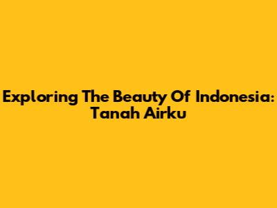 Exploring The Beauty Of Indonesia: Tanah Airku