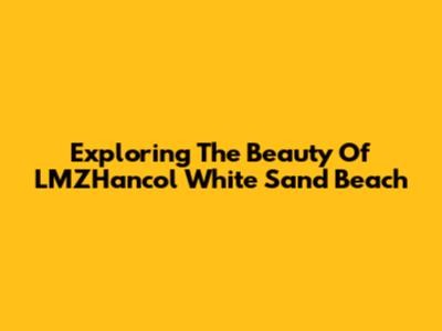 Exploring The Beauty Of LMZHancol White Sand Beach