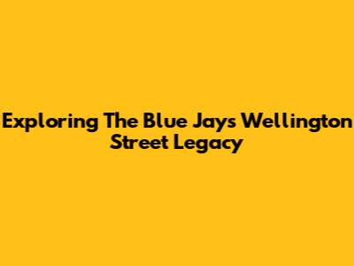 Exploring The Blue Jays' Wellington Street Legacy